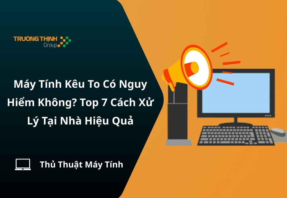 Máy Tính Kêu To Có Nguy Hiểm Không? Top 7 Cách Xử Lý Tại Nhà Hiệu Quả