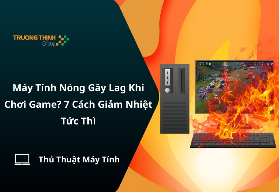 Máy Tính Nóng Gây Lag Khi Chơi Game? 7 Cách Giảm Nhiệt Tức Thì