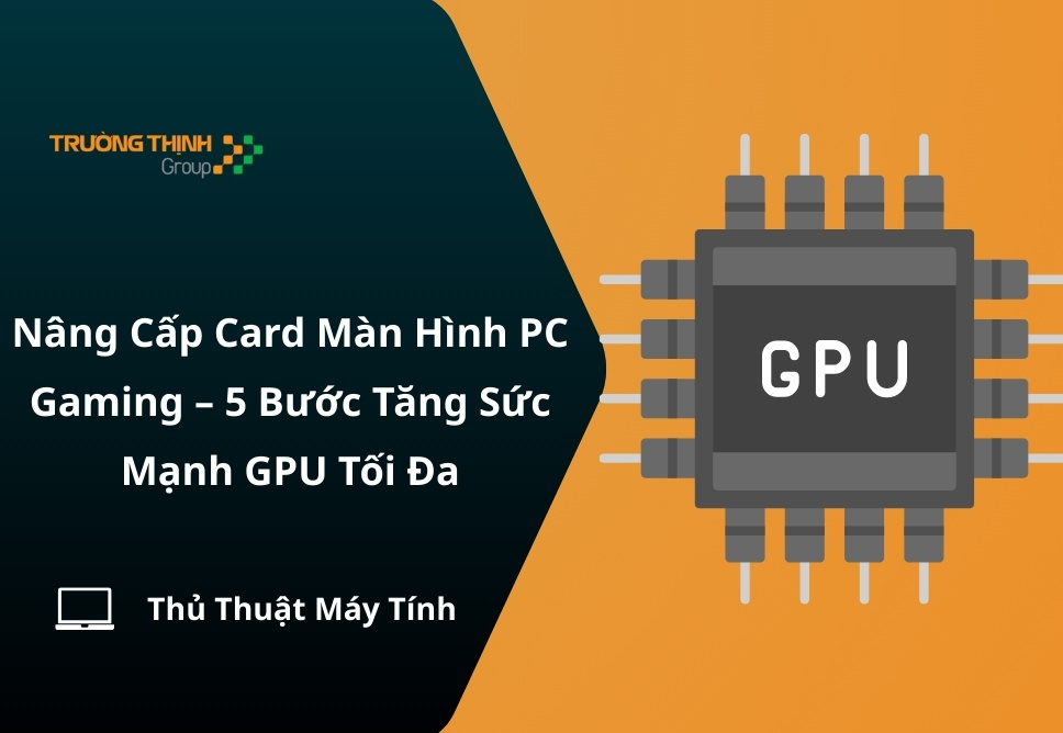 Nâng Cấp Card Màn Hình PC Gaming – 5 Bước Tăng Sức Mạnh GPU Tối Đa