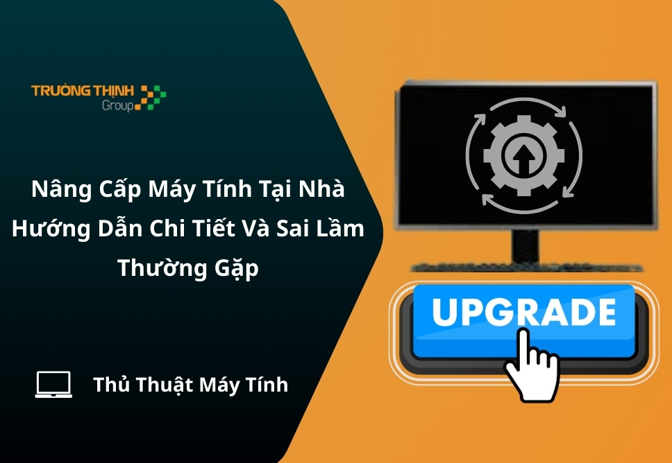 Nâng Cấp Máy Tính Tại Nhà: Hướng Dẫn Chi Tiết Và Sai Lầm Thường Gặp