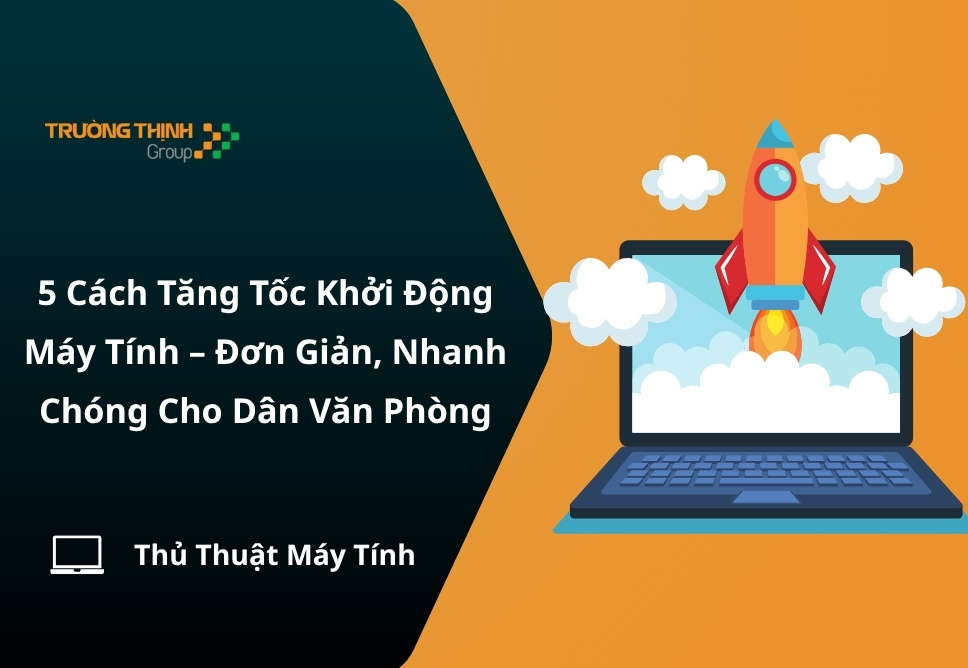5 Cách Tăng Tốc Khởi Động Máy Tính – Đơn Giản, Nhanh Chóng Cho Dân Văn Phòng