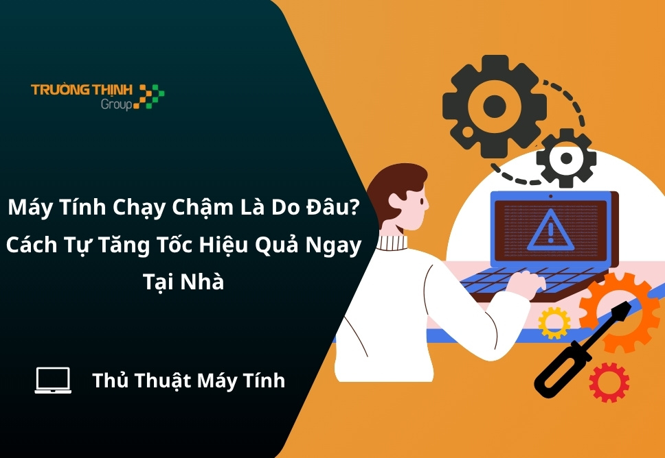 Máy Tính Chạy Chậm Là Do Đâu? Cách Tự Tăng Tốc Hiệu Quả Ngay Tại Nhà