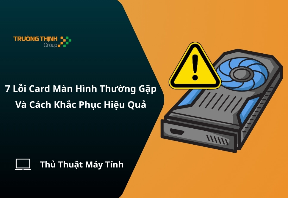 7 Lỗi Card Màn Hình Thường Gặp Và Cách Khắc Phục Hiệu Quả