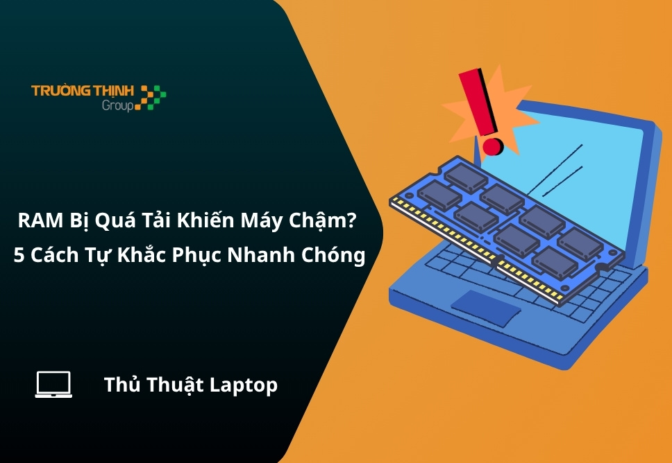 RAM Bị Quá Tải Khiến Máy Chậm? 5 Cách Tự Khắc Phục Nhanh Chóng